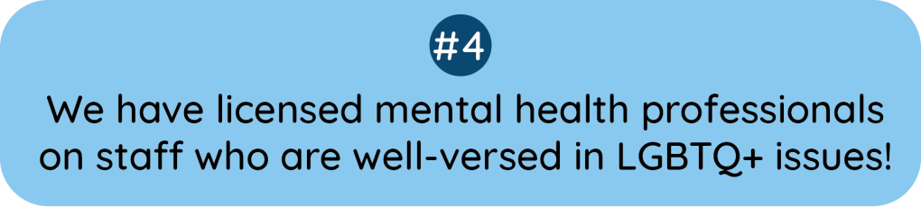 Number 4, We have licensed mental health professionals on staff who are well-versed in LGBTQ+ issues!